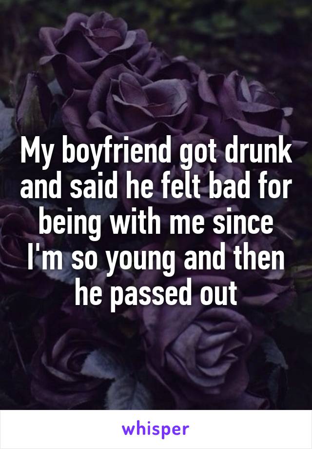 My boyfriend got drunk and said he felt bad for being with me since I'm so young and then he passed out