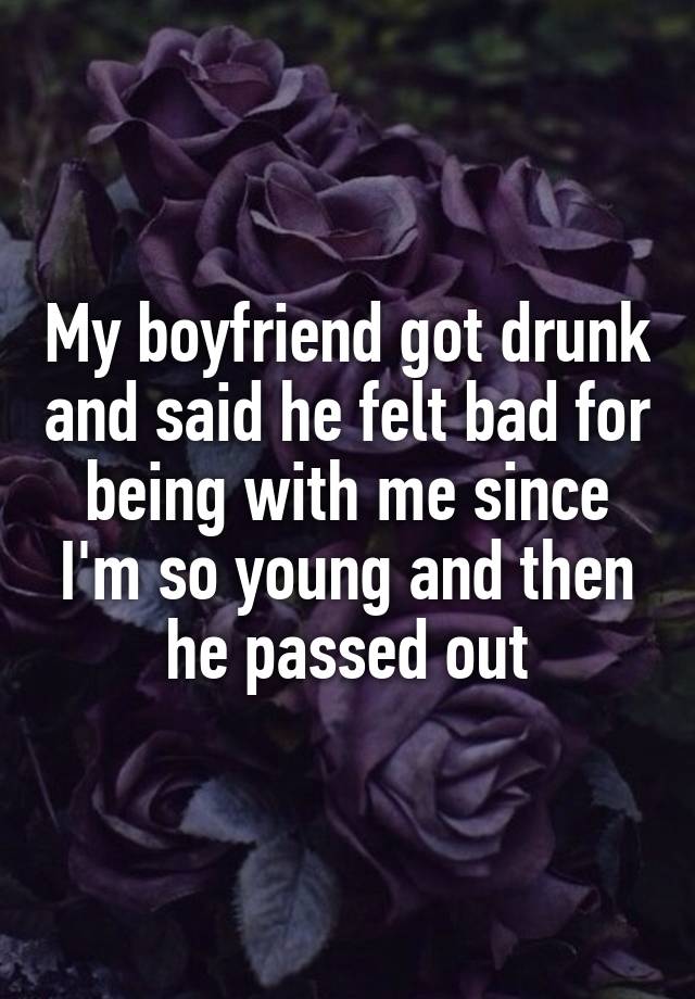 My boyfriend got drunk and said he felt bad for being with me since I'm so young and then he passed out