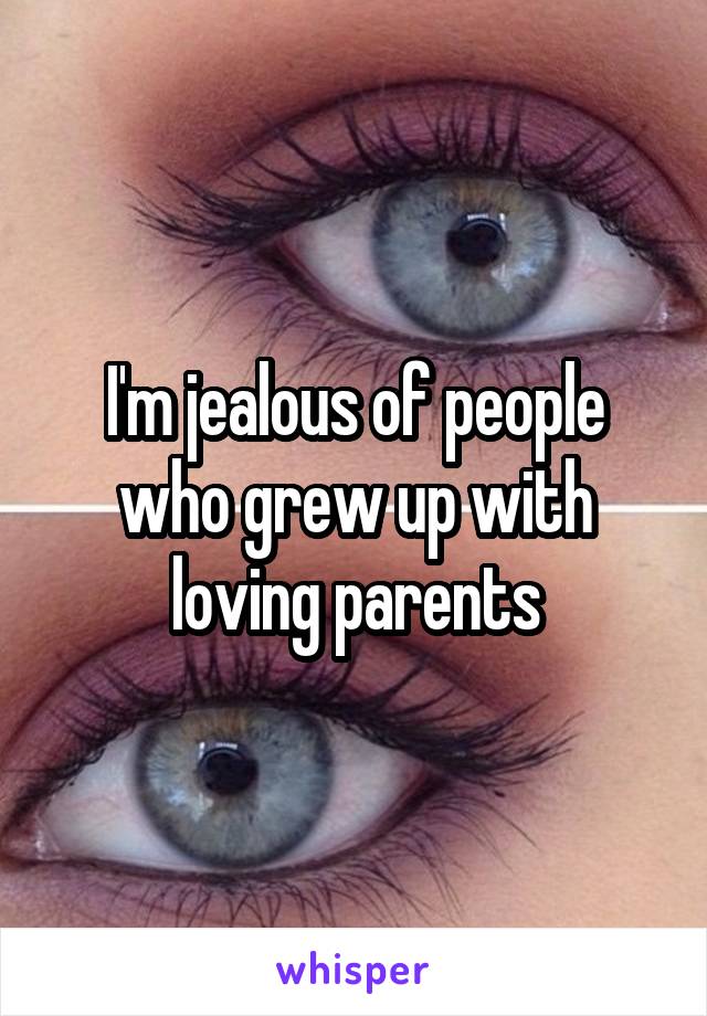 I'm jealous of people who grew up with loving parents