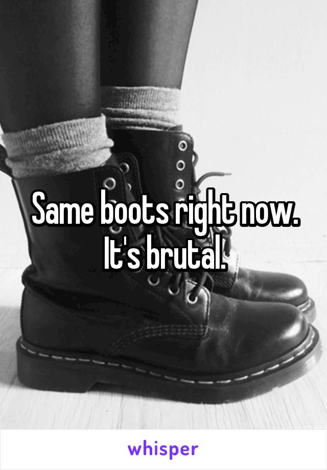 Same boots right now. It's brutal.