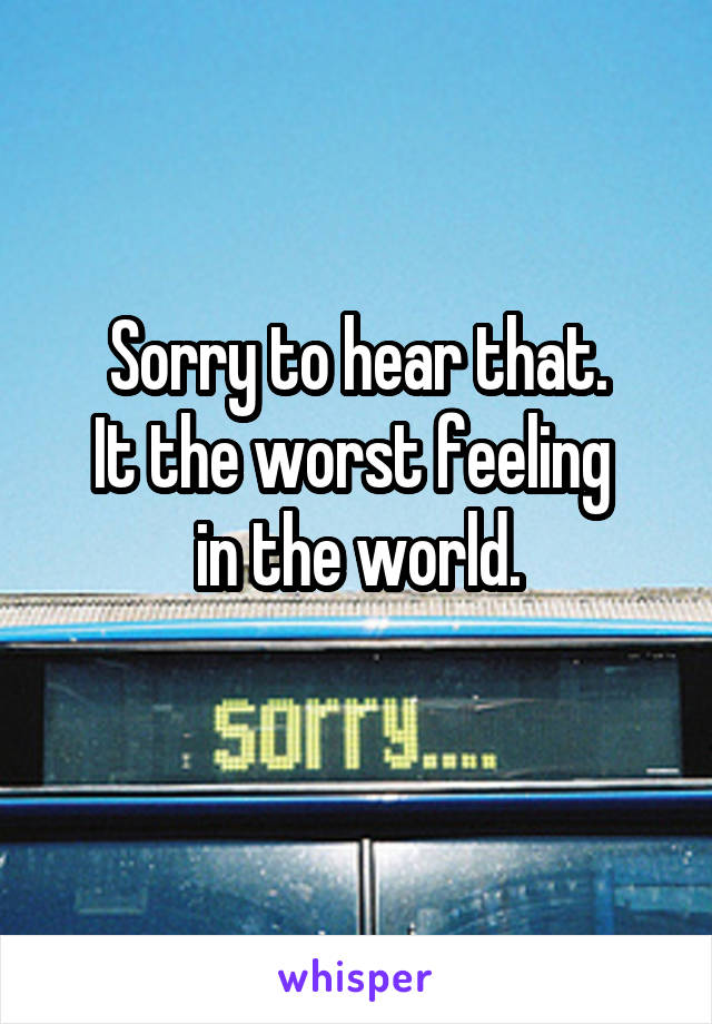 Sorry to hear that.
It the worst feeling 
in the world.
