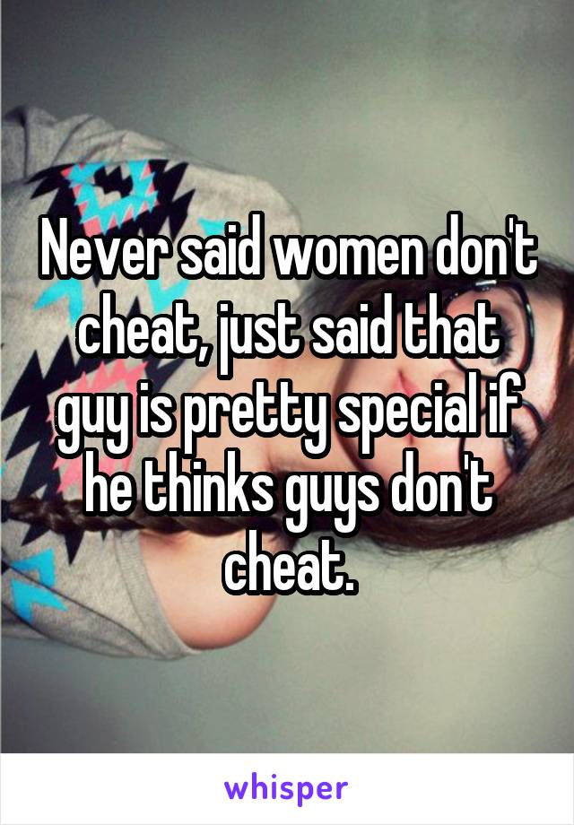 Never said women don't cheat, just said that guy is pretty special if he thinks guys don't cheat.