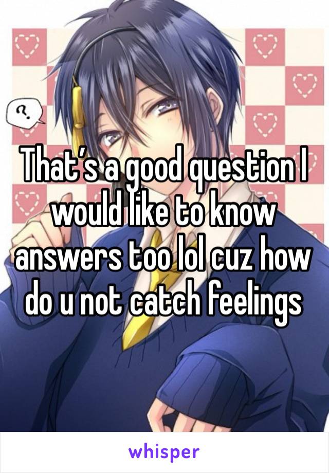 That’s a good question I would like to know answers too lol cuz how do u not catch feelings 