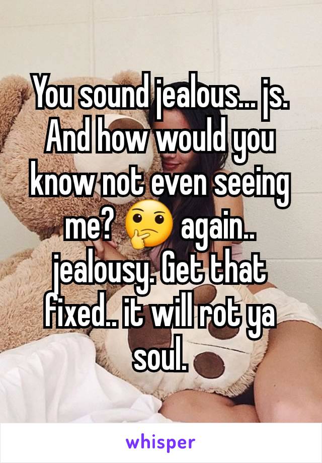 You sound jealous... js. And how would you know not even seeing me? 🤔 again.. jealousy. Get that fixed.. it will rot ya soul.