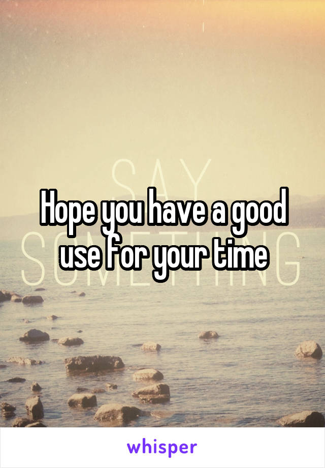 Hope you have a good use for your time