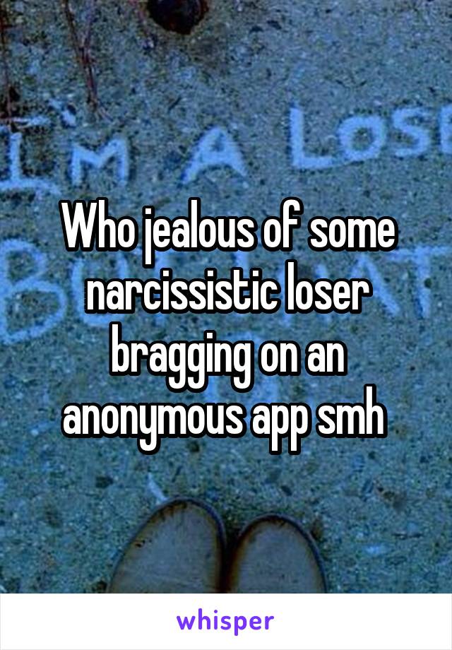 Who jealous of some narcissistic loser bragging on an anonymous app smh 