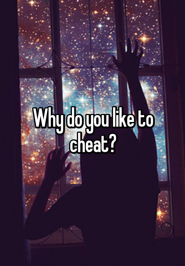 Why do you like to cheat?