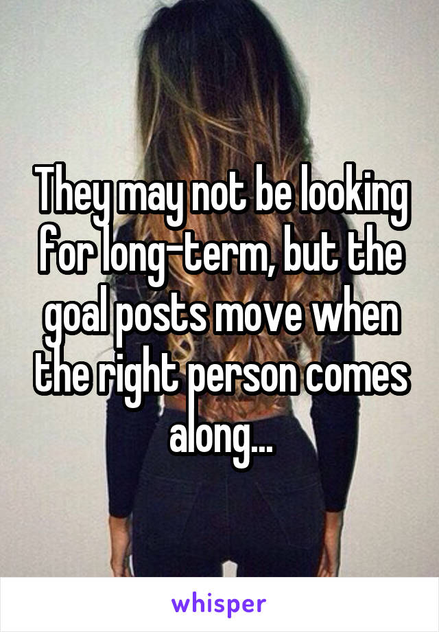 They may not be looking for long-term, but the goal posts move when the right person comes along...