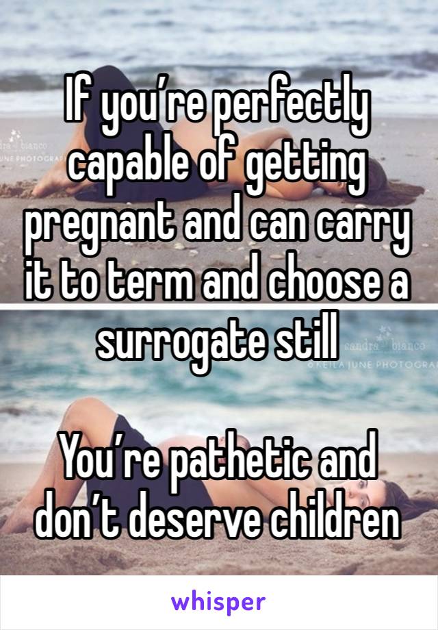 If you’re perfectly capable of getting pregnant and can carry it to term and choose a surrogate still

You’re pathetic and don’t deserve children