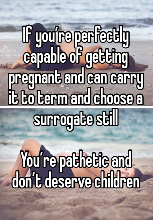 If you’re perfectly capable of getting pregnant and can carry it to term and choose a surrogate still

You’re pathetic and don’t deserve children