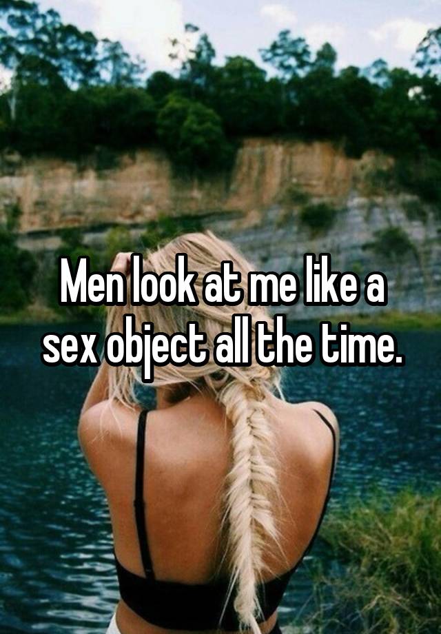 Men look at me like a sex object all the time.