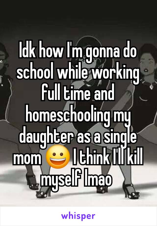 Idk how I'm gonna do school while working full time and homeschooling my daughter as a single mom 😀 I think I'll kill myself lmao 