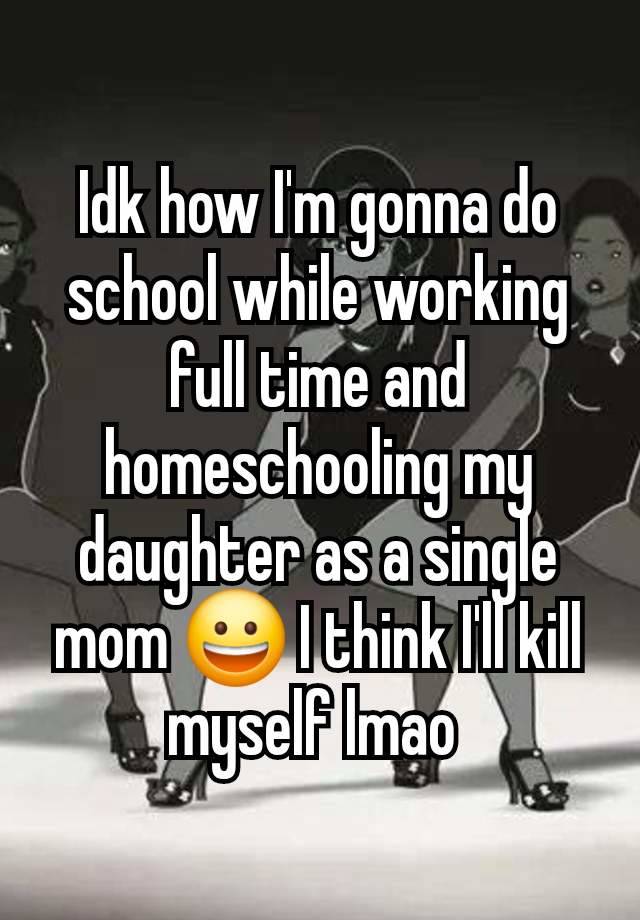 Idk how I'm gonna do school while working full time and homeschooling my daughter as a single mom 😀 I think I'll kill myself lmao 