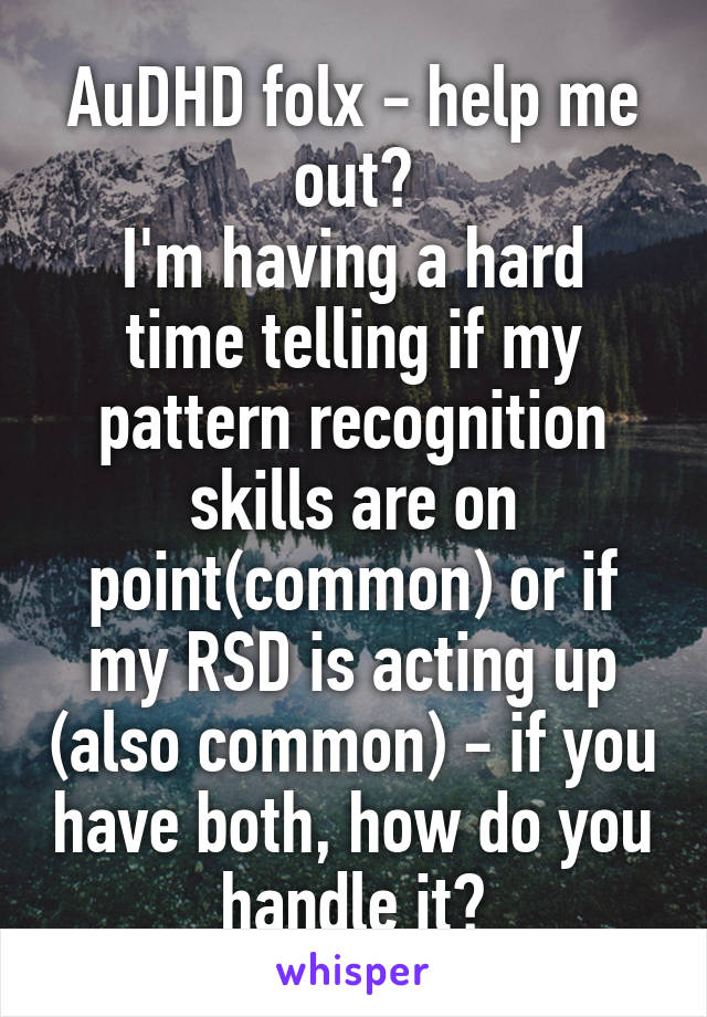 AuDHD folx - help me out?
I'm having a hard time telling if my pattern recognition skills are on point(common) or if my RSD is acting up (also common) - if you have both, how do you handle it?