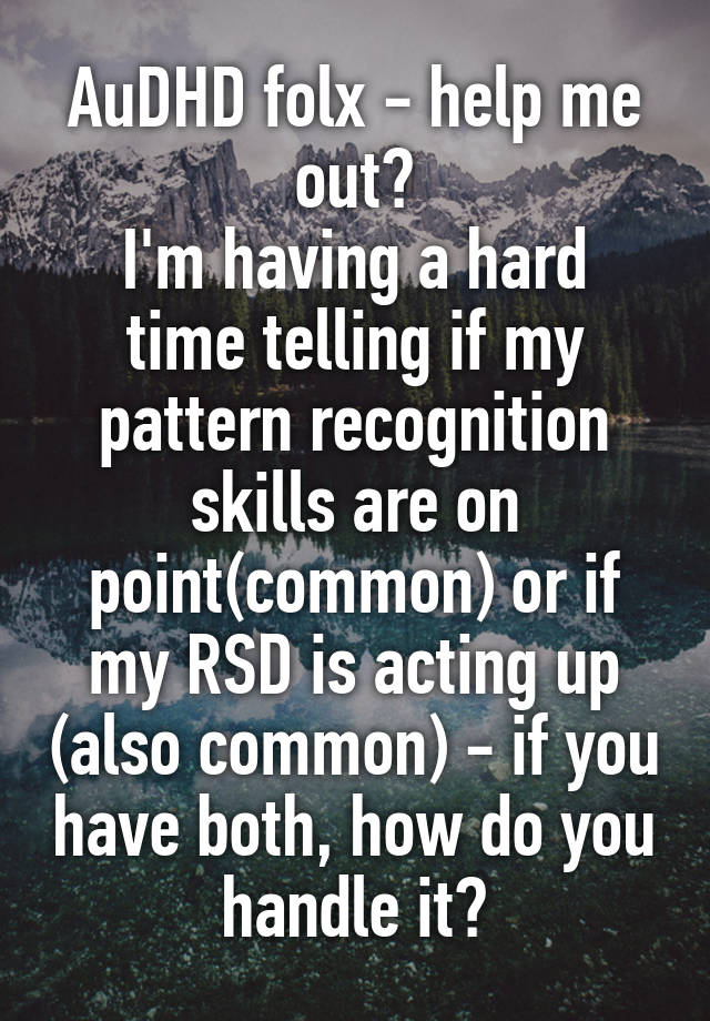 AuDHD folx - help me out?
I'm having a hard time telling if my pattern recognition skills are on point(common) or if my RSD is acting up (also common) - if you have both, how do you handle it?