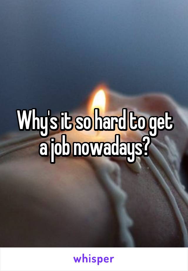 Why's it so hard to get a job nowadays?