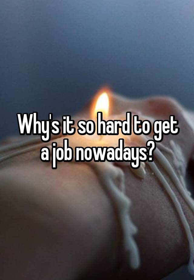 Why's it so hard to get a job nowadays?