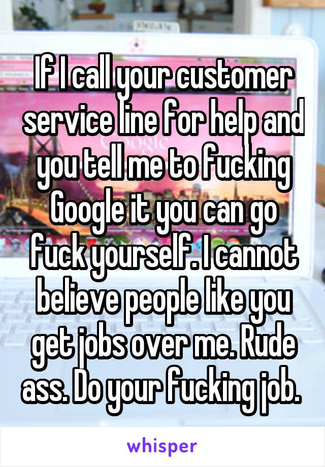 If I call your customer service line for help and you tell me to fucking Google it you can go fuck yourself. I cannot believe people like you get jobs over me. Rude ass. Do your fucking job. 