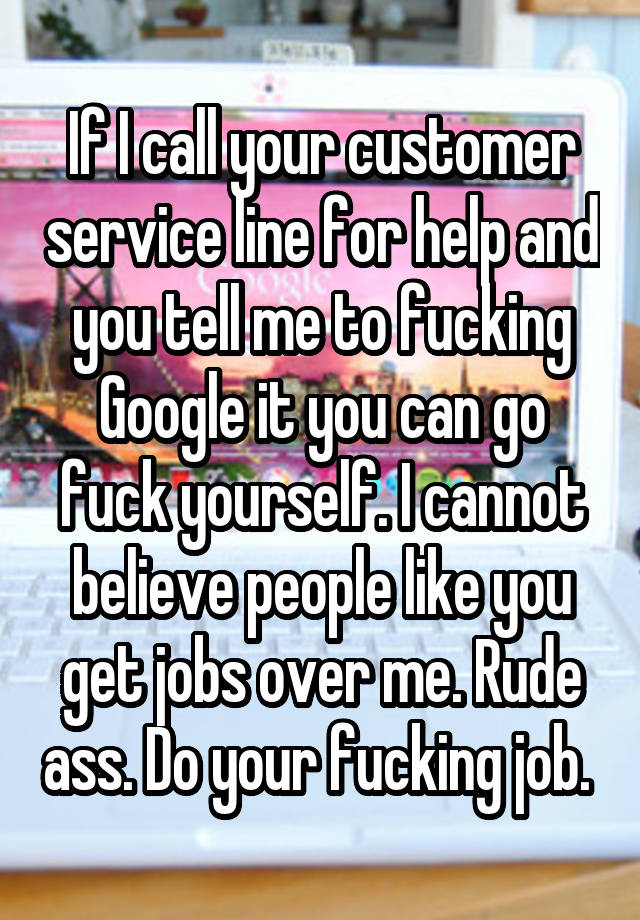 If I call your customer service line for help and you tell me to fucking Google it you can go fuck yourself. I cannot believe people like you get jobs over me. Rude ass. Do your fucking job. 