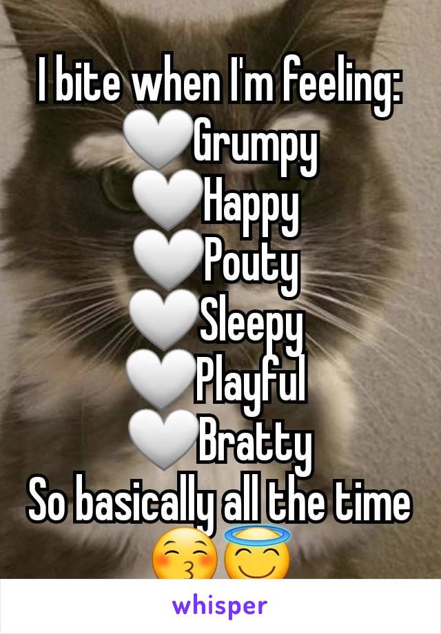 I bite when I'm feeling:
🤍Grumpy
🤍Happy 
🤍Pouty 
🤍Sleepy 
🤍Playful 
🤍Bratty
So basically all the time😚😇