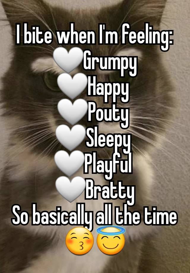 I bite when I'm feeling:
🤍Grumpy
🤍Happy 
🤍Pouty 
🤍Sleepy 
🤍Playful 
🤍Bratty
So basically all the time😚😇