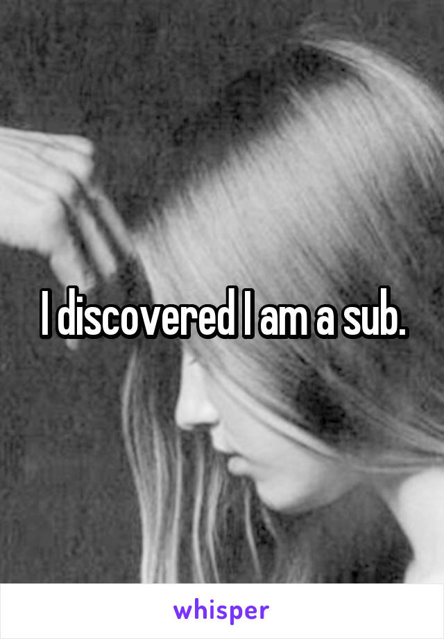 I discovered I am a sub.