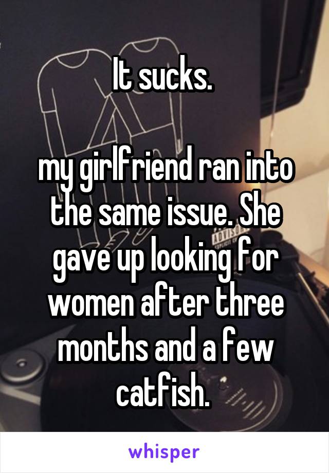 It sucks. 

my girlfriend ran into the same issue. She gave up looking for women after three months and a few catfish. 