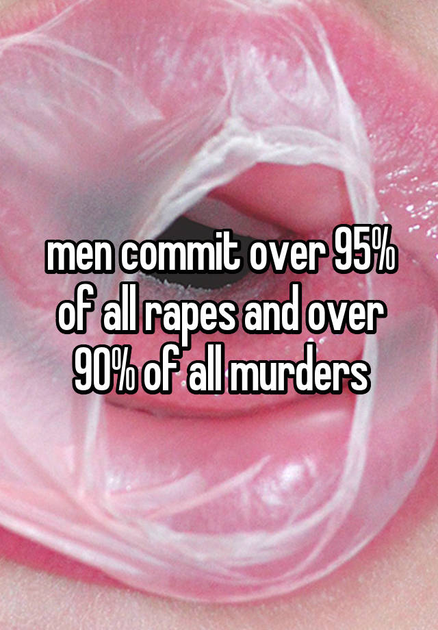 men commit over 95% of all rapes and over 90% of all murders