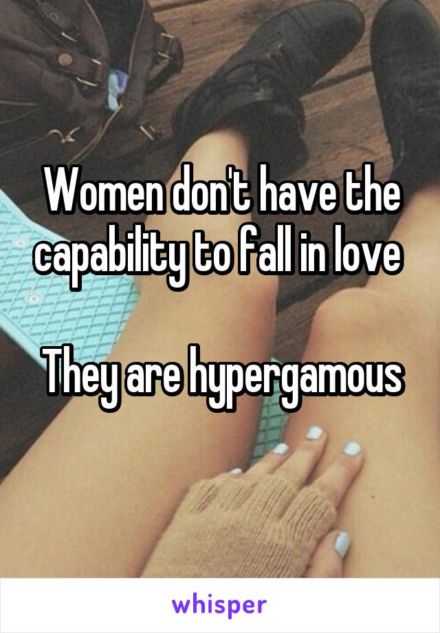 Women don't have the capability to fall in love 

They are hypergamous 