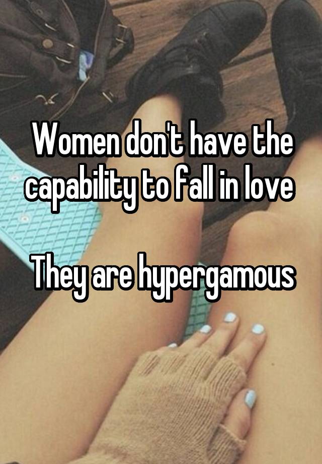 Women don't have the capability to fall in love 

They are hypergamous 