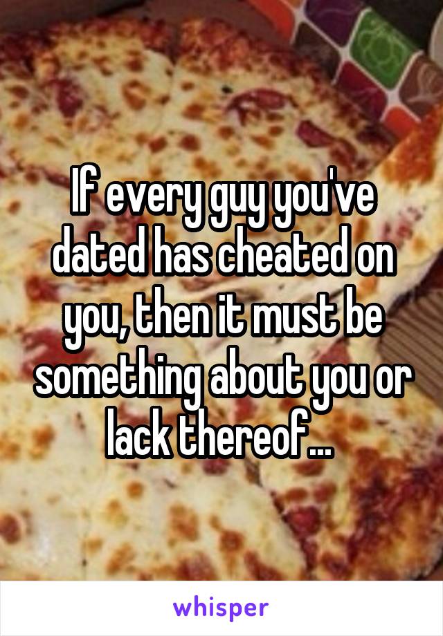 If every guy you've dated has cheated on you, then it must be something about you or lack thereof... 