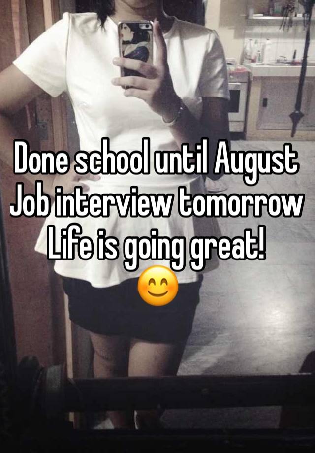 Done school until August
Job interview tomorrow
Life is going great!
😊 