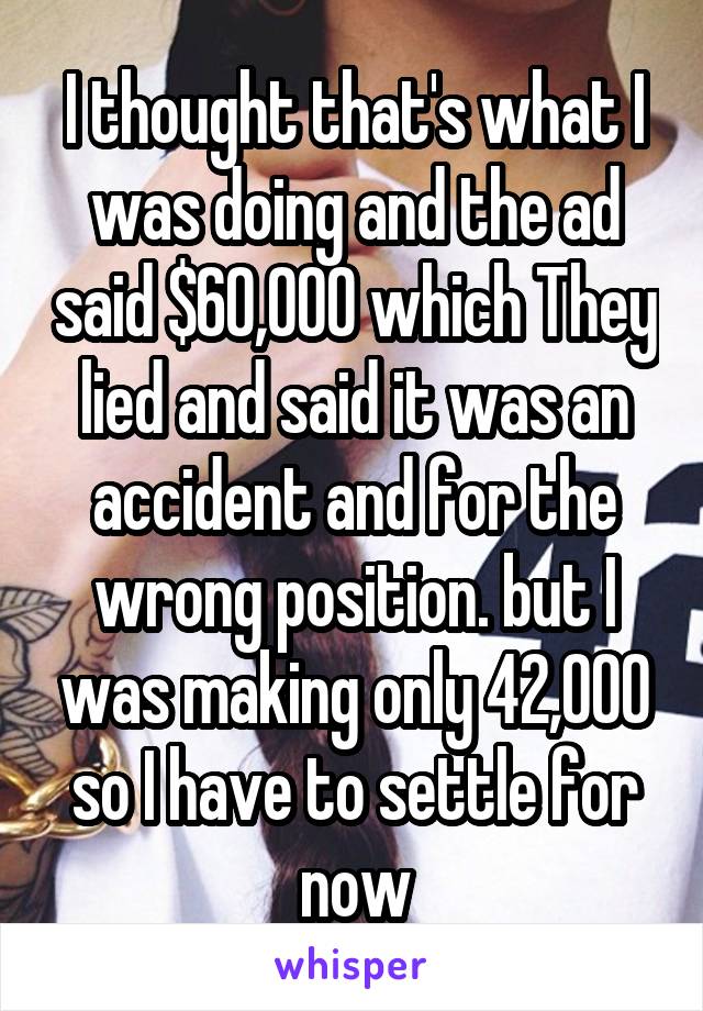 I thought that's what I was doing and the ad said $60,000 which They lied and said it was an accident and for the wrong position. but I was making only 42,000 so I have to settle for now