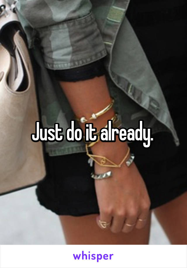 Just do it already. 