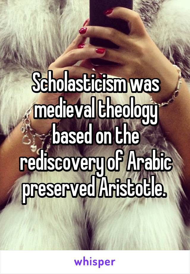 Scholasticism was medieval theology based on the rediscovery of Arabic preserved Aristotle. 