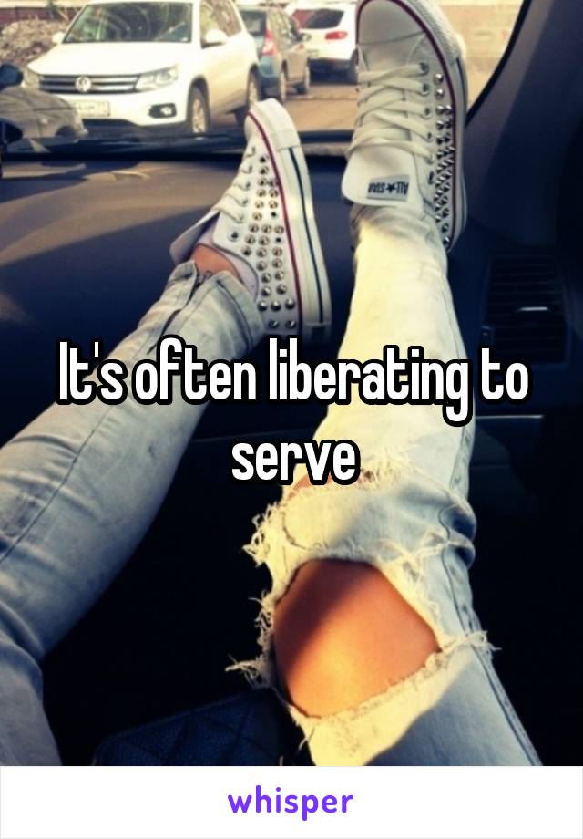 It's often liberating to serve