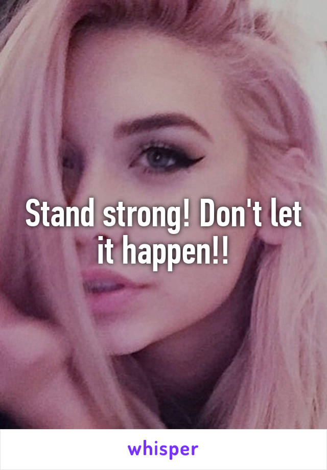 Stand strong! Don't let it happen!!