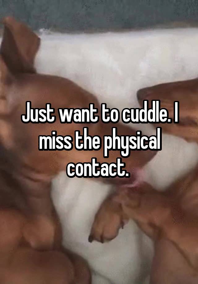 Just want to cuddle. I miss the physical contact. 