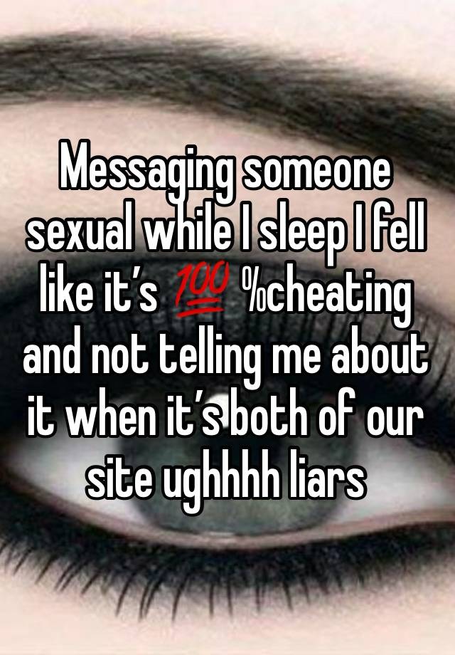 Messaging someone sexual while I sleep I fell like it’s 💯 %cheating and not telling me about it when it’s both of our site ughhhh liars 