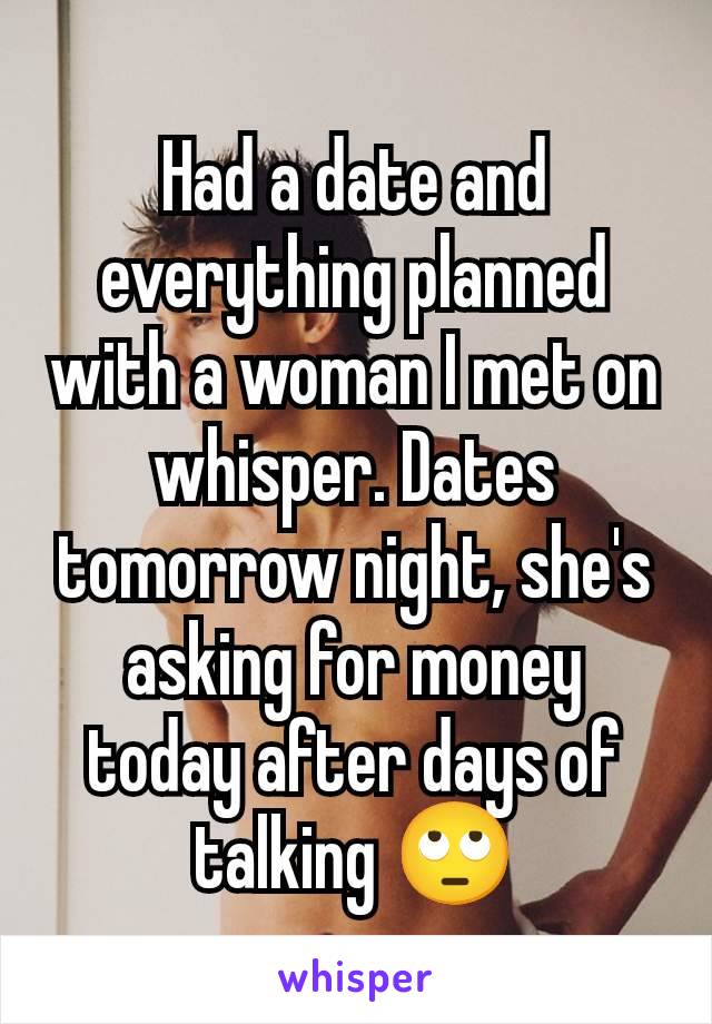 Had a date and everything planned with a woman I met on whisper. Dates tomorrow night, she's asking for money today after days of talking 🙄