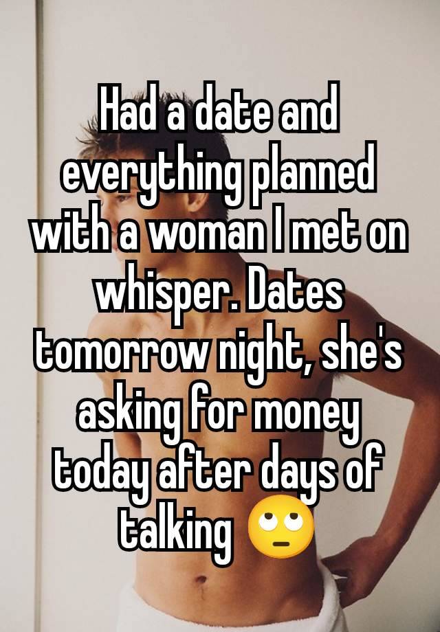 Had a date and everything planned with a woman I met on whisper. Dates tomorrow night, she's asking for money today after days of talking 🙄