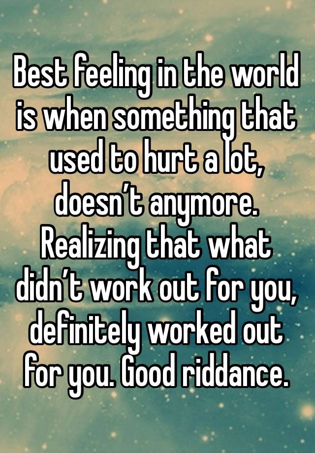 Best feeling in the world is when something that used to hurt a lot, doesn’t anymore. Realizing that what didn’t work out for you, definitely worked out for you. Good riddance.