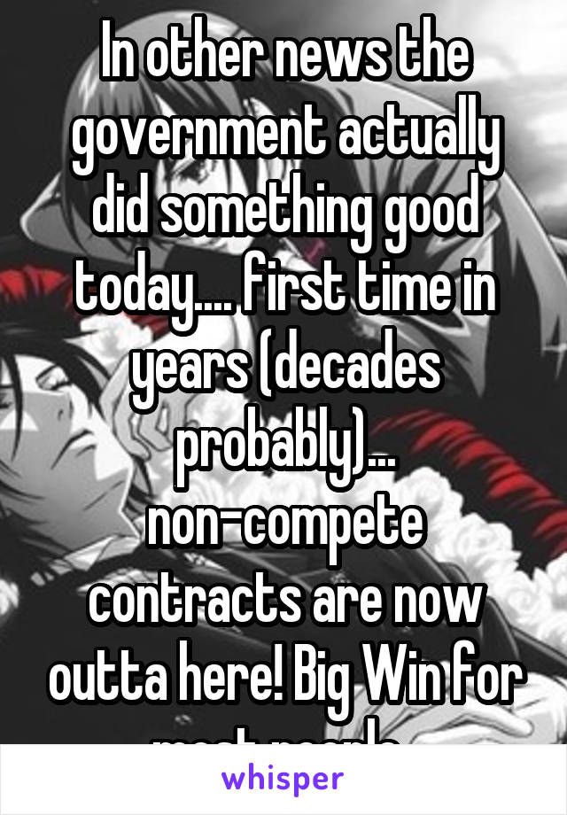 In other news the government actually did something good today.... first time in years (decades probably)... non-compete contracts are now outta here! Big Win for most people. 