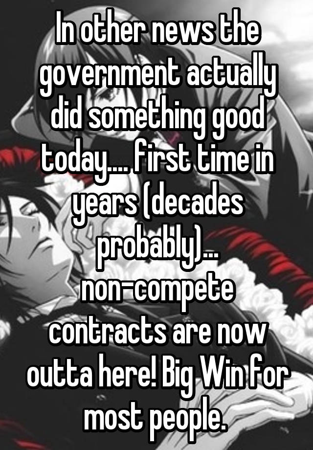 In other news the government actually did something good today.... first time in years (decades probably)... non-compete contracts are now outta here! Big Win for most people. 