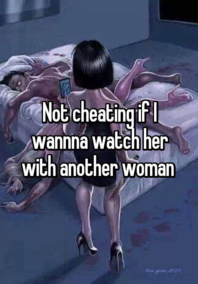 Not cheating if I wannna watch her with another woman 