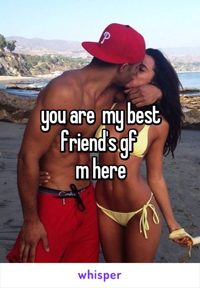 you are  my best friend's gf 
m here