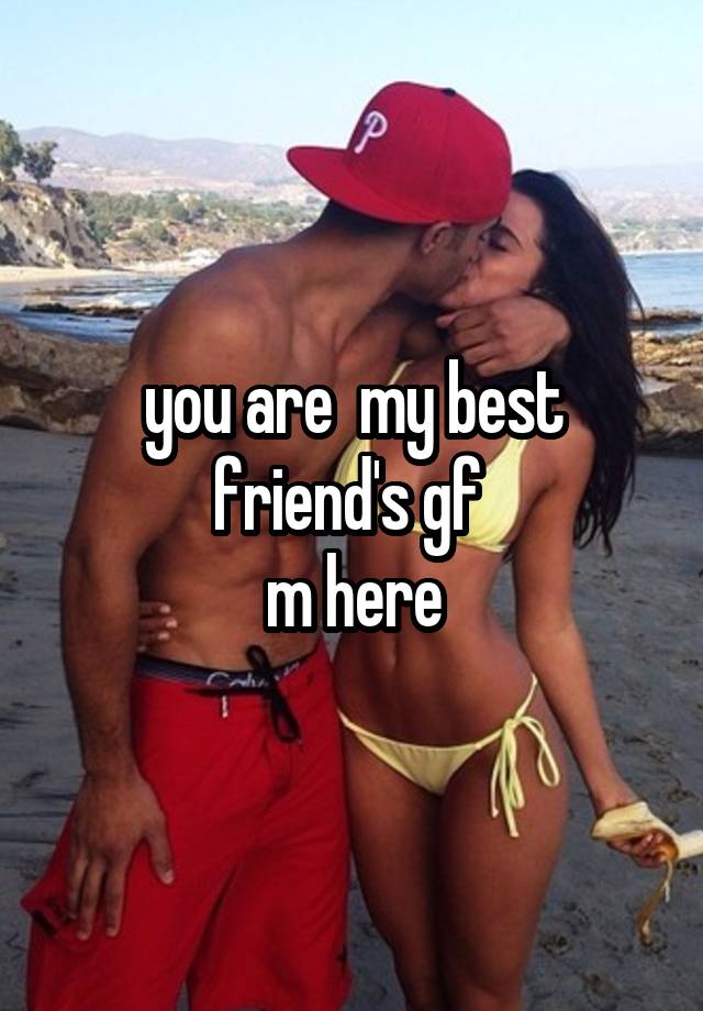 you are  my best friend's gf 
m here