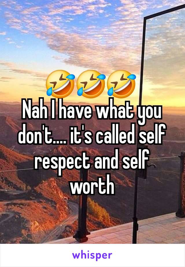 🤣🤣🤣 
Nah I have what you don't.... it's called self respect and self worth