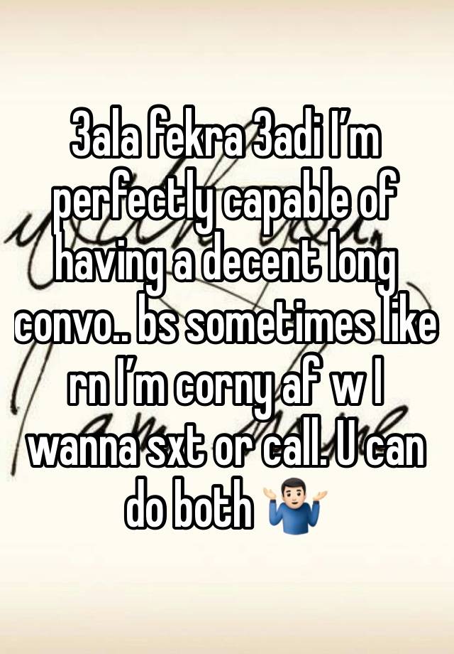 3ala fekra 3adi I’m perfectly capable of having a decent long convo.. bs sometimes like rn I’m corny af w I wanna sxt or call. U can do both 🤷🏻‍♂️ 