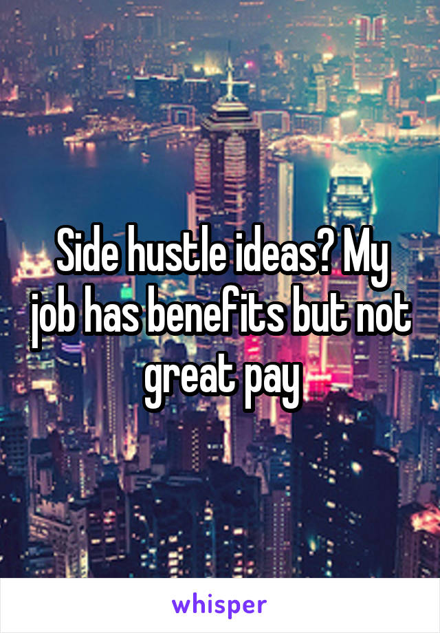 Side hustle ideas? My job has benefits but not great pay